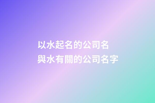 以水起名的公司名 與水有關的公司名字-第1張-公司起名-玄機派